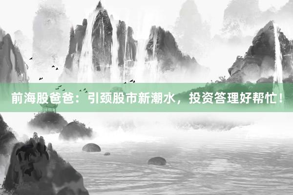 前海股爸爸：引颈股市新潮水，投资答理好帮忙！