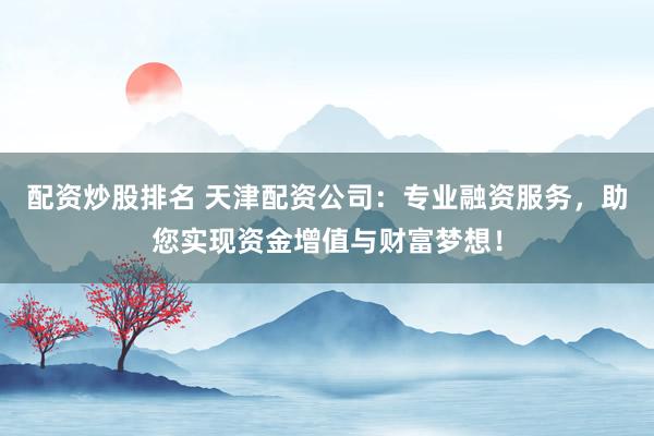 配资炒股排名 天津配资公司：专业融资服务，助您实现资金增值与财富梦想！