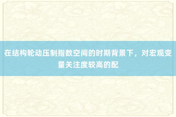 在结构轮动压制指数空间的时期背景下，对宏观变量关注度较高的配