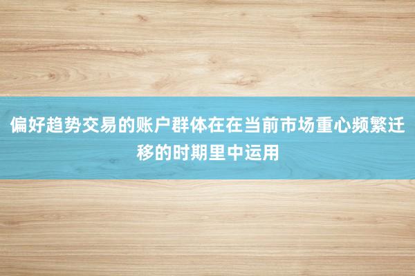 偏好趋势交易的账户群体在在当前市场重心频繁迁移的时期里中运用