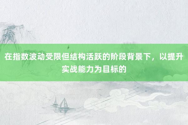 在指数波动受限但结构活跃的阶段背景下，以提升实战能力为目标的
