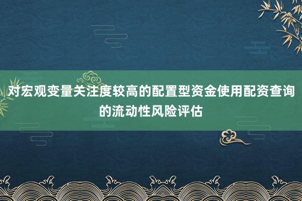 对宏观变量关注度较高的配置型资金使用配资查询的流动性风险评估