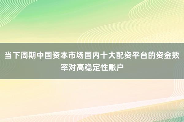 当下周期中国资本市场国内十大配资平台的资金效率对高稳定性账户