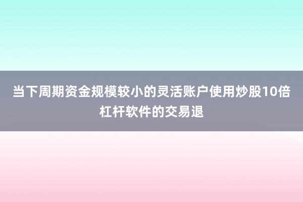当下周期资金规模较小的灵活账户使用炒股10倍杠杆软件的交易退