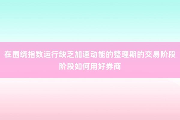 在围绕指数运行缺乏加速动能的整理期的交易阶段阶段如何用好券商