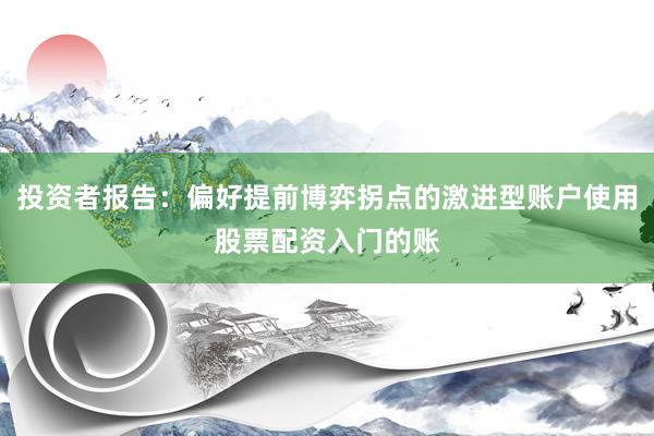 投资者报告：偏好提前博弈拐点的激进型账户使用股票配资入门的账
