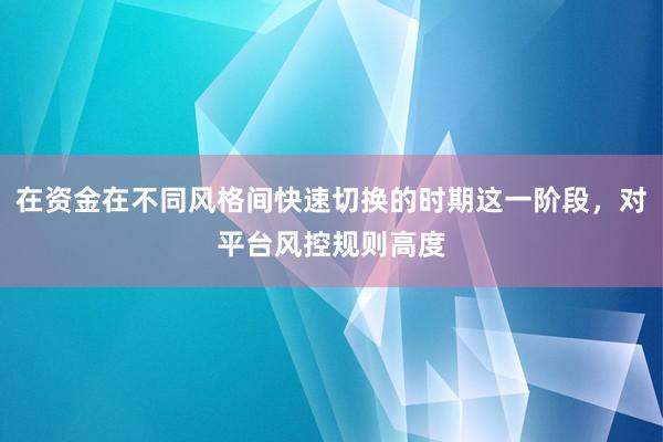 在资金在不同风格间快速切换的时期这一阶段，对平台风控规则高度