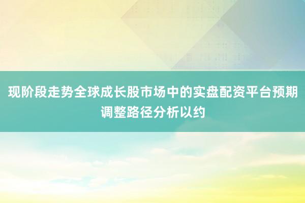 现阶段走势全球成长股市场中的实盘配资平台预期调整路径分析以约