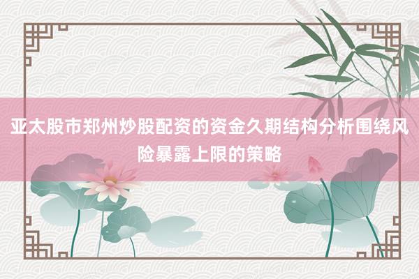亚太股市郑州炒股配资的资金久期结构分析围绕风险暴露上限的策略