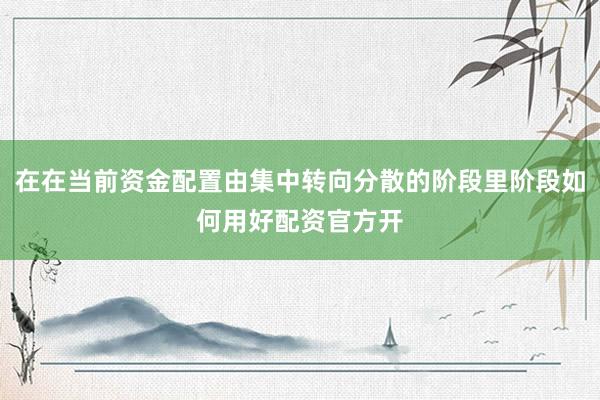 在在当前资金配置由集中转向分散的阶段里阶段如何用好配资官方开