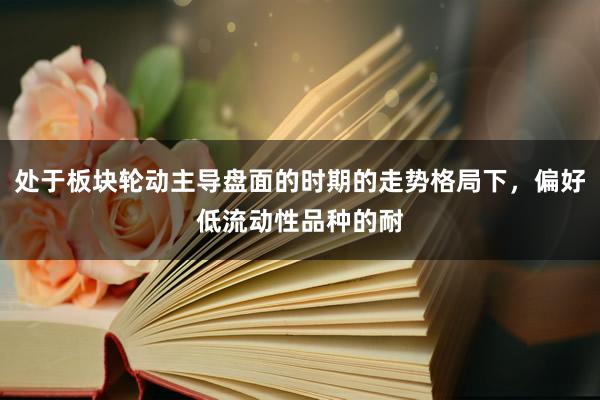 处于板块轮动主导盘面的时期的走势格局下，偏好低流动性品种的耐