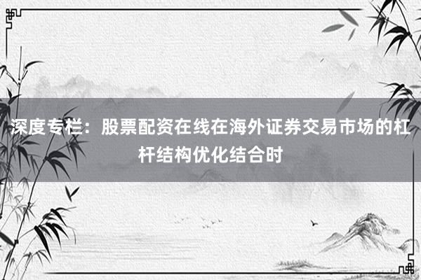 深度专栏：股票配资在线在海外证券交易市场的杠杆结构优化结合时