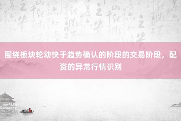 围绕板块轮动快于趋势确认的阶段的交易阶段，配资的异常行情识别