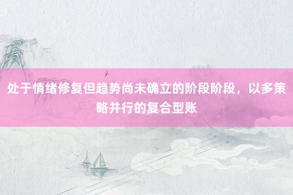 处于情绪修复但趋势尚未确立的阶段阶段，以多策略并行的复合型账