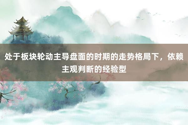 处于板块轮动主导盘面的时期的走势格局下，依赖主观判断的经验型