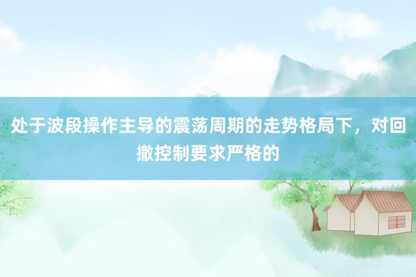 处于波段操作主导的震荡周期的走势格局下，对回撤控制要求严格的