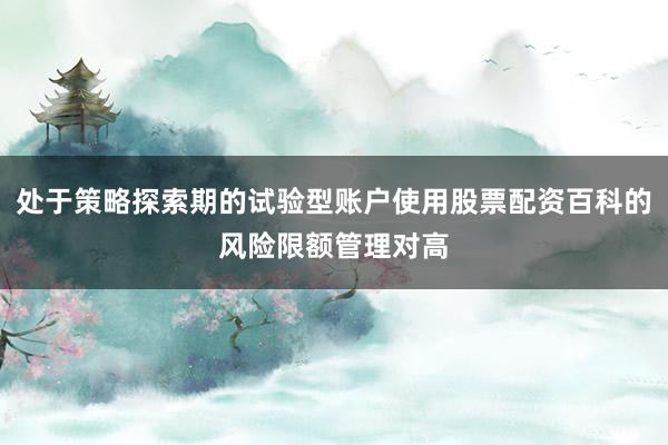 处于策略探索期的试验型账户使用股票配资百科的风险限额管理对高