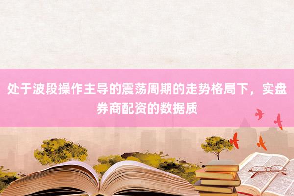 处于波段操作主导的震荡周期的走势格局下，实盘券商配资的数据质