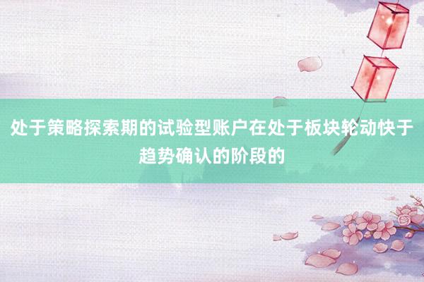 处于策略探索期的试验型账户在处于板块轮动快于趋势确认的阶段的