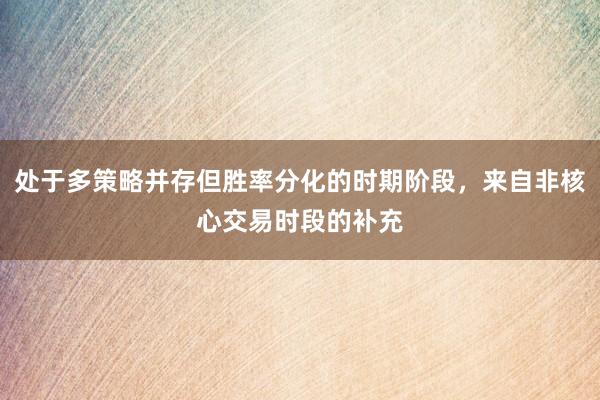 处于多策略并存但胜率分化的时期阶段，来自非核心交易时段的补充