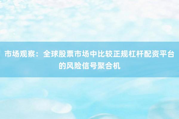 市场观察：全球股票市场中比较正规杠杆配资平台的风险信号聚合机