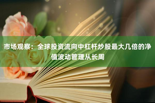 市场观察：全球投资流向中杠杆炒股最大几倍的净值波动管理从长周