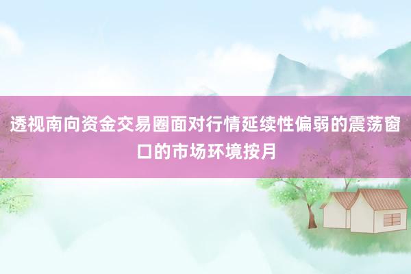 透视南向资金交易圈面对行情延续性偏弱的震荡窗口的市场环境按月