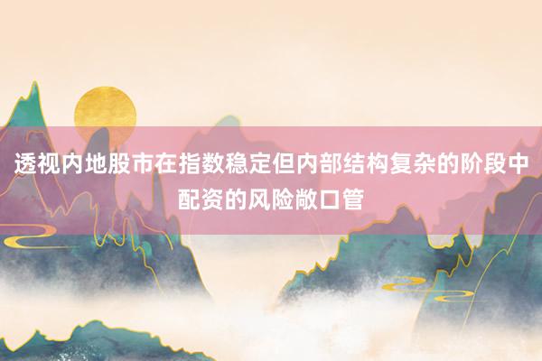 透视内地股市在指数稳定但内部结构复杂的阶段中配资的风险敞口管
