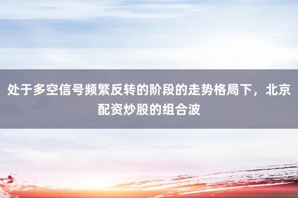 处于多空信号频繁反转的阶段的走势格局下，北京配资炒股的组合波