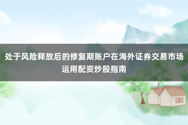 处于风险释放后的修复期账户在海外证券交易市场运用配资炒股指南