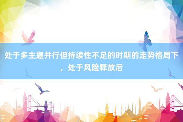 处于多主题并行但持续性不足的时期的走势格局下，处于风险释放后