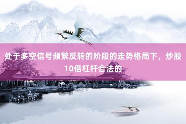 处于多空信号频繁反转的阶段的走势格局下，炒股10倍杠杆合法的