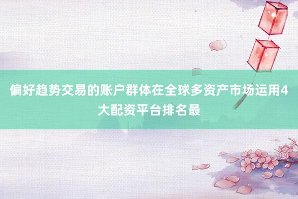 偏好趋势交易的账户群体在全球多资产市场运用4大配资平台排名最