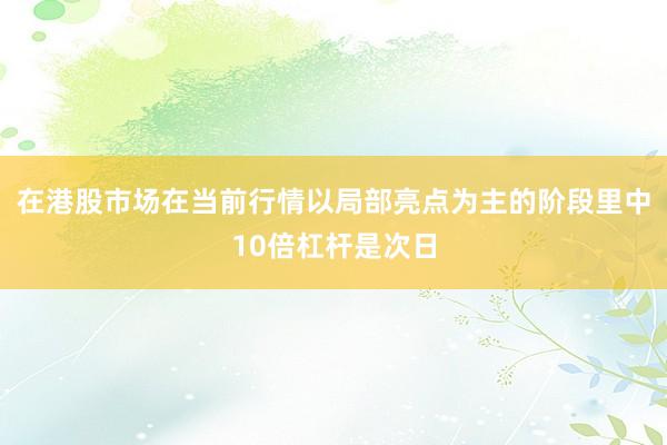 在港股市场在当前行情以局部亮点为主的阶段里中10倍杠杆是次日