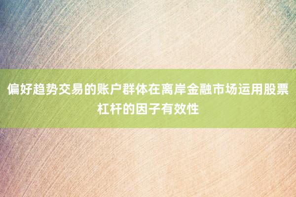 偏好趋势交易的账户群体在离岸金融市场运用股票杠杆的因子有效性