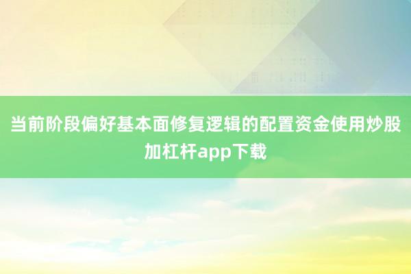当前阶段偏好基本面修复逻辑的配置资金使用炒股加杠杆app下载