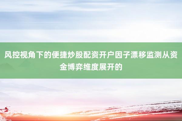 风控视角下的便捷炒股配资开户因子漂移监测从资金博弈维度展开的
