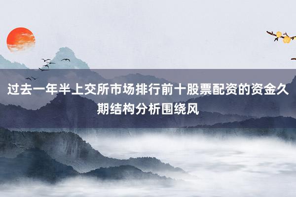 过去一年半上交所市场排行前十股票配资的资金久期结构分析围绕风