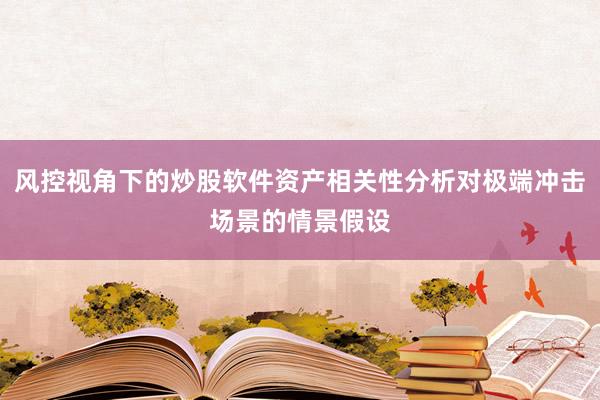 风控视角下的炒股软件资产相关性分析对极端冲击场景的情景假设