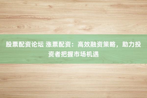 股票配资论坛 涨票配资：高效融资策略，助力投资者把握市场机遇