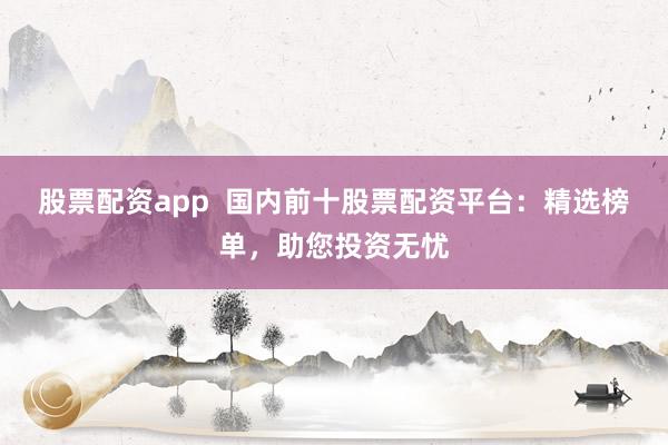 股票配资app  国内前十股票配资平台：精选榜单，助您投资无忧