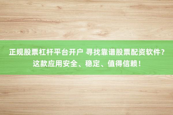 正规股票杠杆平台开户 寻找靠谱股票配资软件？这款应用安全、稳定、值得信赖！