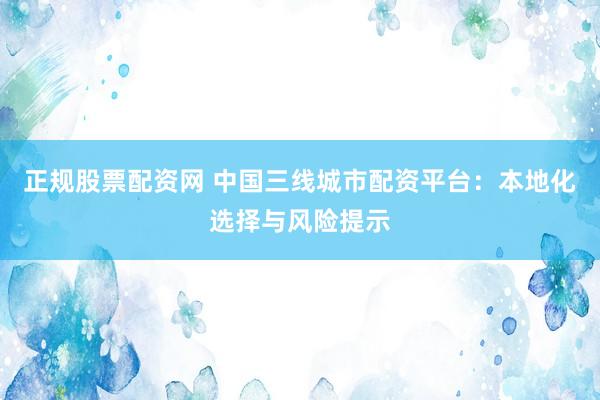 正规股票配资网 中国三线城市配资平台：本地化选择与风险提示