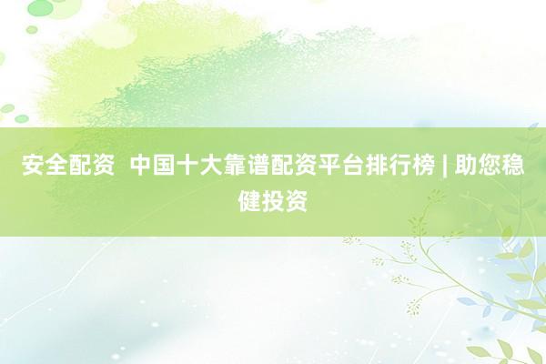 安全配资  中国十大靠谱配资平台排行榜 | 助您稳健投资