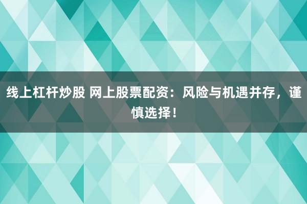 线上杠杆炒股 网上股票配资：风险与机遇并存，谨慎选择！
