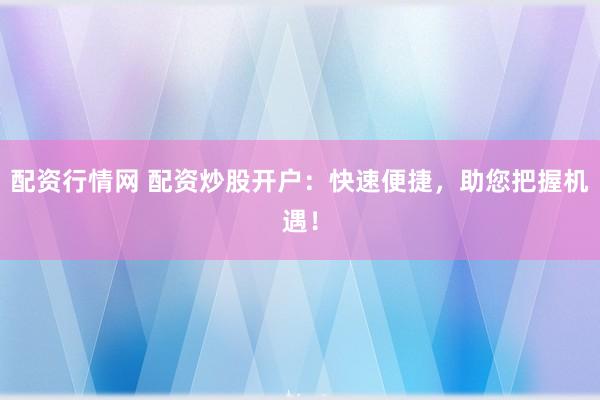 配资行情网 配资炒股开户：快速便捷，助您把握机遇！