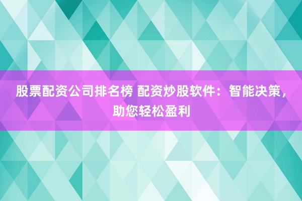 股票配资公司排名榜 配资炒股软件：智能决策，助您轻松盈利