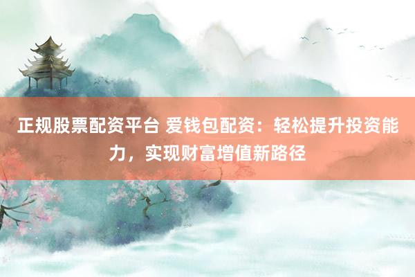 正规股票配资平台 爱钱包配资：轻松提升投资能力，实现财富增值新路径