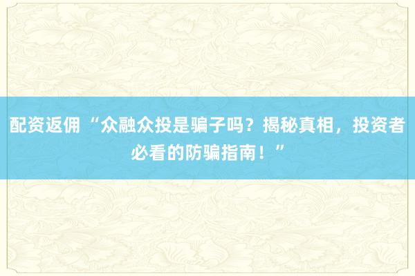 配资返佣 “众融众投是骗子吗？揭秘真相，投资者必看的防骗指南！”