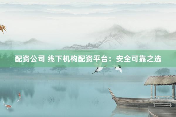 配资公司 线下机构配资平台：安全可靠之选